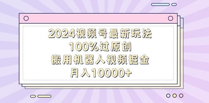 2024视频号最新玩法，100%过原创，搬用机器人视频掘金，月入10000+-青禾学社