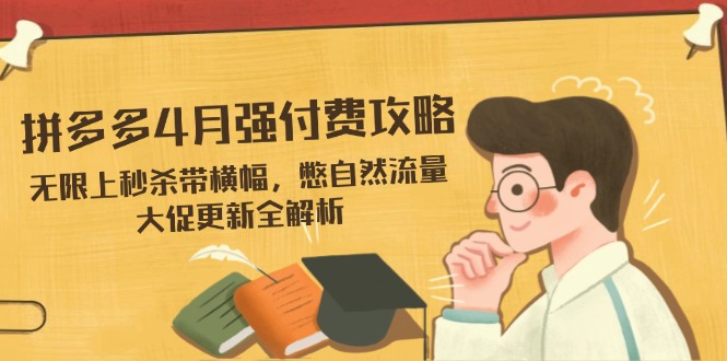 拼多多4月强付费攻略,无限上秒杀带横幅,憋自然流量,大促更新全解析-青禾学社