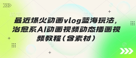 最近爆火动画vlog蓝海玩法，治愈系AI动画视频动态插画视频教程(含素材)-青禾学社