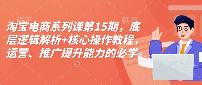 淘宝电商系列课第15期,底层逻辑解析+核心操作教程,运营、推广提升能力的必学课程+配套资料-青禾学社