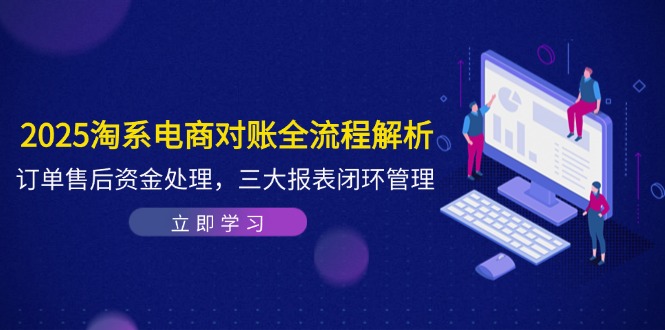 2025淘系电商对账全流程解析,订单售后资金处理,三大报表闭环管理-青禾学社