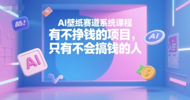 AI壁纸赛道系统课程,有不挣钱的项目,只有不会搞钱的人-青禾学社