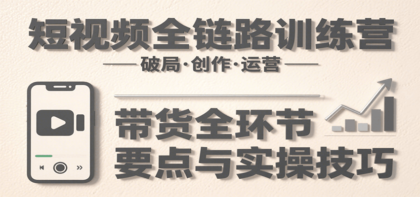 短视频全链路训练营:含破局、创作、运营、带货等多方面,详解各环节要点与实操技巧-青禾学社