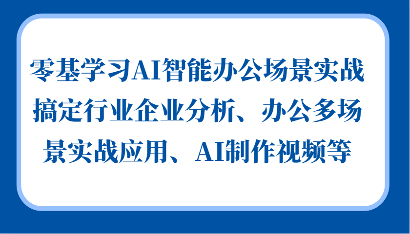 零基学习AI智能办公场景实战,搞定行业企业分析、办公多场景实战应用、AI制作视频等-青禾学社