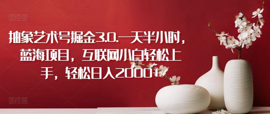 抽象艺术号掘金3.0.一天半小时，蓝海项目，互联网小白轻松上手，轻松日入2000+【揭秘】-青禾学社