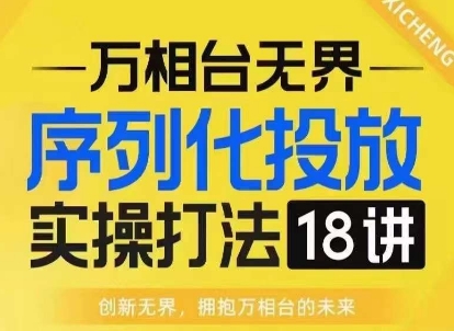 【万相台无界】序列化投放实操18讲线上实战班，淘系电商人的必修课-青禾学社