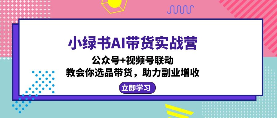 小绿书AI带货实战营:公众号+视频号联动,教会你选品带货,助力副业增收-青禾学社