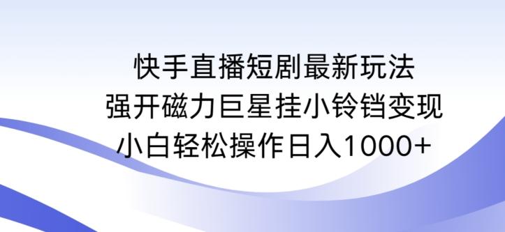快手直播短剧最新玩法，强开磁力巨星挂小铃铛变现，小白轻松操作日入1000+【揭秘】-青禾学社