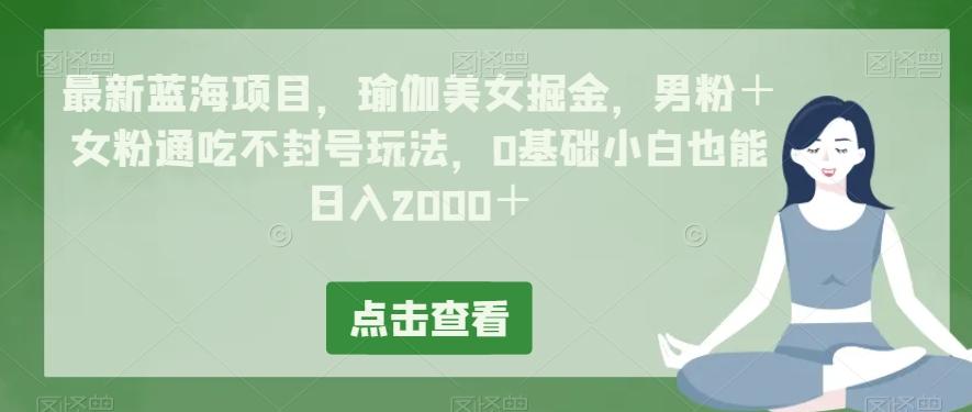 最新蓝海项目,瑜伽美女掘金,男粉+女粉通吃不封号玩法,0基础小白也能日入2000+-青禾学社