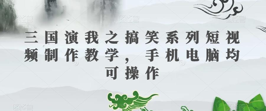 三国演我之搞笑系列短视频制作教学,手机电脑均可操作-青禾学社