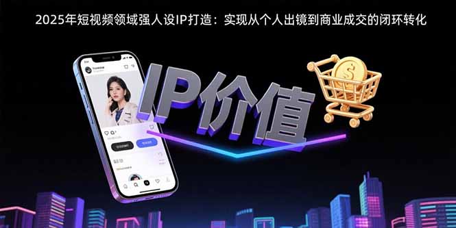 2025年短视频领域人设IP打造:实现从个人出镜到商业成交的闭环转化-青禾学社