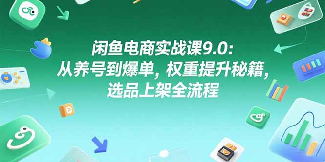 闲鱼电商实战课9.0:从养号到爆单,权重提升秘籍,选品上架全流程-青禾学社