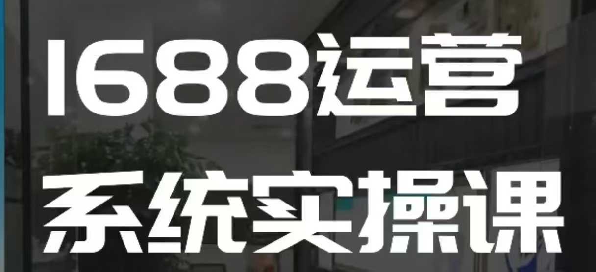 1688高阶运营系统实操课,快速掌握1688店铺运营的核心玩法-青禾学社