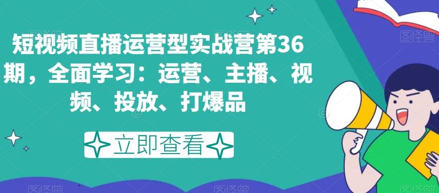 短视频直播运营型实战营第36期,全面学习:运营、主播、视频、投放、打爆品-青禾学社