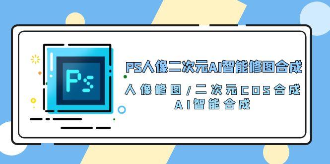 PS人像二次元AI智能修图 合成 人像修图/二次元 COS合成/AI 智能合成/100节-青禾学社