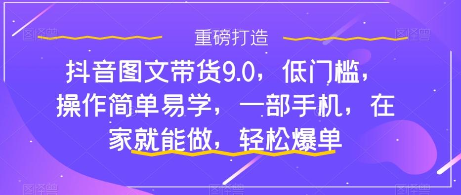 抖音图文带货9.0,低门槛,操作简单易学,一部手机,在家就能做,轻松爆单-青禾学社
