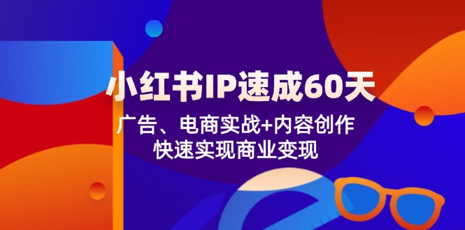 小红书 IP速成60天:广告、电商实战+内容创作,快速实现商业变现-青禾学社