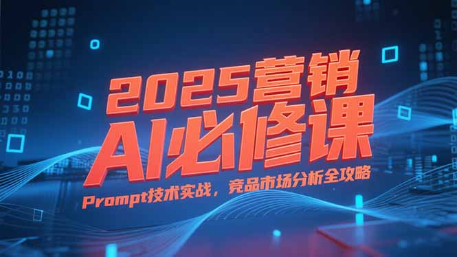 2025营销AI必修课，业务拆解逻辑，Prompt技术实战，竞品市场分析全攻略-青禾学社