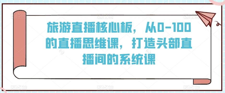 旅游直播核心板,从0-100的直播思维课,打造头部直播间的系统课-青禾学社