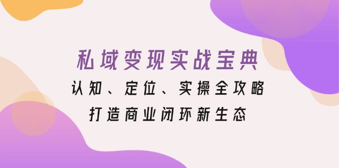 私域变现实战宝典:认知、定位、实操全攻略,打造商业闭环新生态-青禾学社