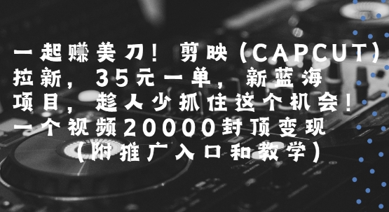 一起挣美刀!剪映(CAPCUT)拉新,35米一单,新蓝海项目,一个视频2w封顶变现(附推广入口和教学)-青禾学社