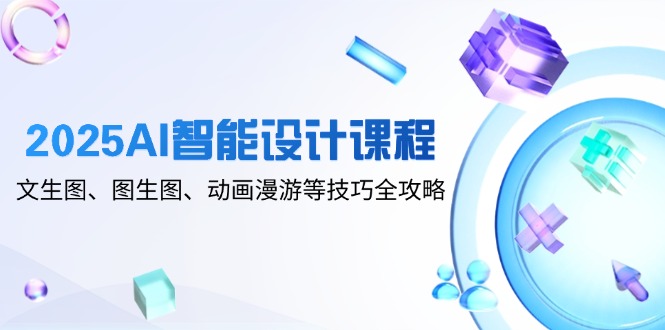 2025AI智能设计课程，文生图、图生图、动画漫游等技巧全攻略-青禾学社