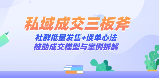 私域成交三板斧:社群批量发售+谈单心法,被动成交模型与案例拆解-青禾学社