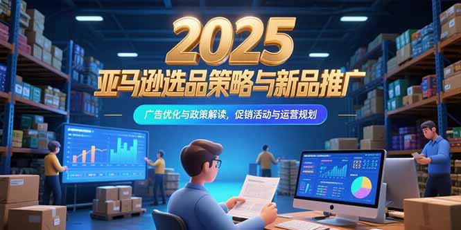 2025亚马逊选品策略与新品推广，广告优化与政策解读，促销活动与运营规划-青禾学社