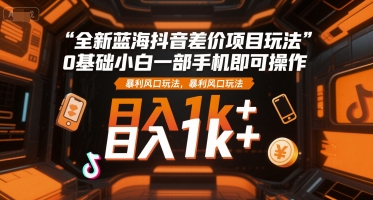 全新蓝海抖音差价项目玩法,0基础小白一部手机即可操作,暴利风口玩法,日入1k+【揭秘】-青禾学社