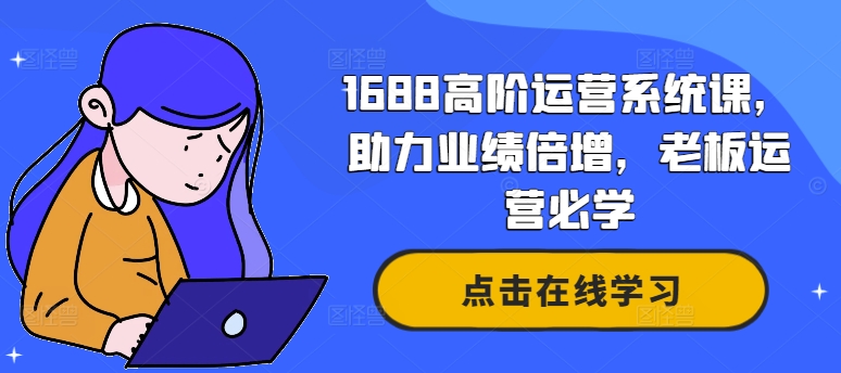 1688高阶运营系统课,助力业绩倍增,老板运营必学-青禾学社