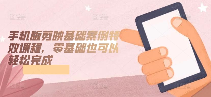 手机版剪映基础案例特效课程,零基础也可以轻松完成-青禾学社