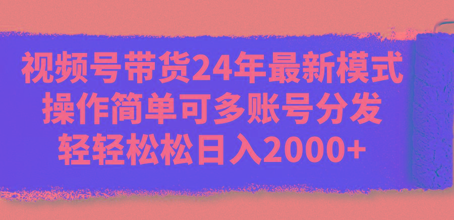 视频号带货24年最新模式，操作简单可多账号分发，轻轻松松日入2000+-青禾学社