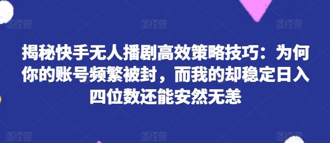 揭秘快手无人播剧高效策略技巧:为何你的账号频繁被封,而我的却稳定日入四位数还能安然无恙【揭秘】-青禾学社