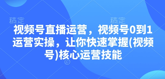 视频号直播运营,视频号0到1运营实操,让你快速掌握(视频号)核心运营技能-青禾学社