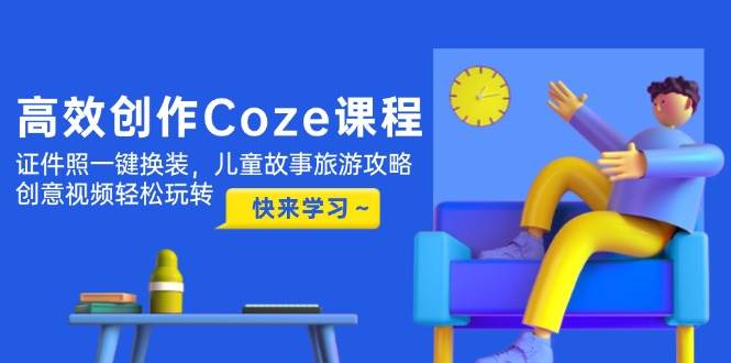 高效创作Coze课程，证件照一键换装，儿童故事旅游攻略，创意视频轻松玩转-青禾学社