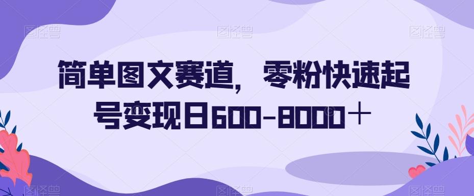 简单图文赛道,零粉快速起号变现日600-8000+-青禾学社