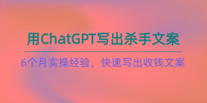 如何用ChatGPT-写出杀手文案，6个月实战经验，快速写出收钱文案(8节课-青禾学社