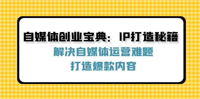 自媒体创业宝典:IP打造秘籍:解决自媒体运营难题,打造爆款内容-青禾学社