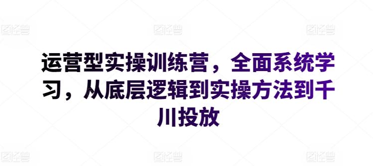 运营型实操训练营，全面系统学习，从底层逻辑到实操方法到千川投放-青禾学社