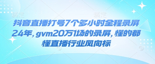 抖音直播打号7个多小时全程录屏24年,gvm20万1场的录屏,懂的都懂直播行业风向标-青禾学社