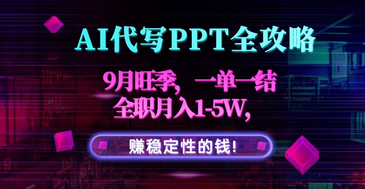 AI代写PPT全攻略,9月旺季,一单一结,全职月入1-5W,赚稳定性的钱!-青禾学社