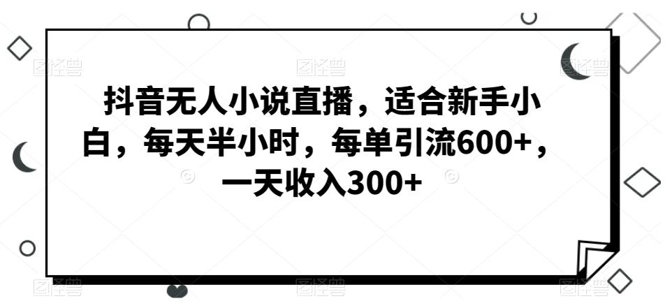 抖音无人小说直播,适合新手小白,每天半小时,每单引流600+,一天收入300+-青禾学社
