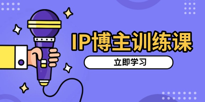 IP博主训练课,定位账号,推荐热门赛道,搭建涨粉架构,拍出更吸粉视频-青禾学社