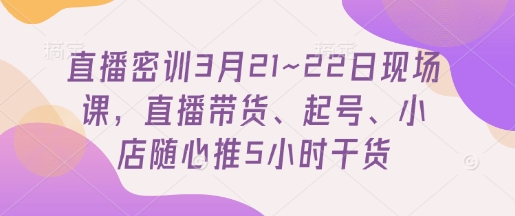 直播密训3月21~22日现场课,直播带货、起号、小店随心推5小时干货-青禾学社
