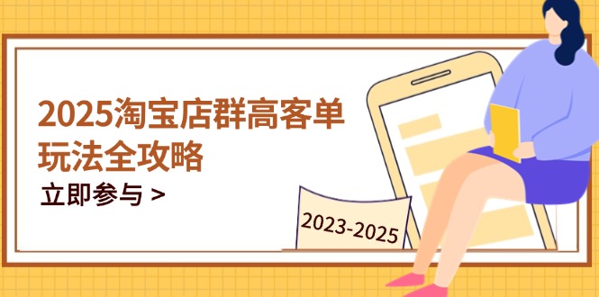 2025淘宝店群高客单玩法全攻略，把握高客单关键技巧，精通全周期运营-青禾学社