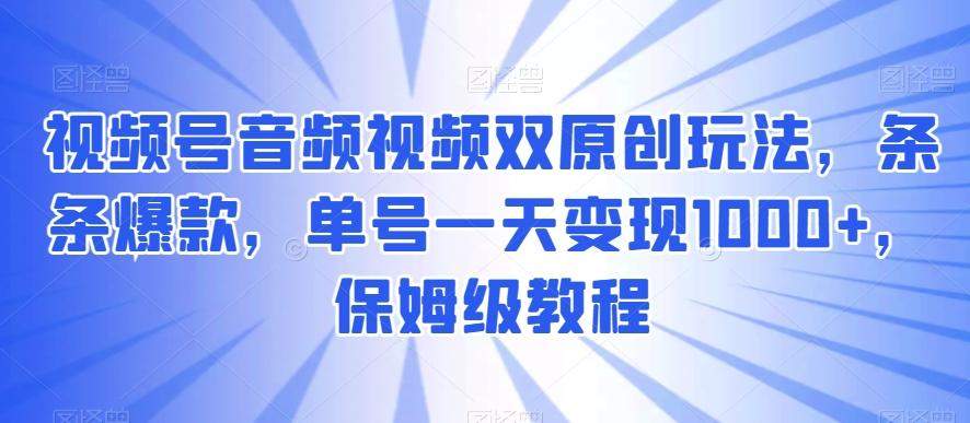 视频号音频视频双原创玩法，条条爆款，单号一天变现1000+，保姆级教程【揭秘】-青禾学社
