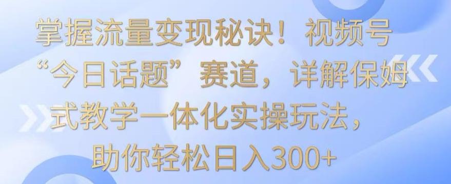 掌握流量变现秘诀!视频号“今日话题”赛道,详解保姆式教学一体化实操玩法,助你轻松日入300+【揭秘】-青禾学社
