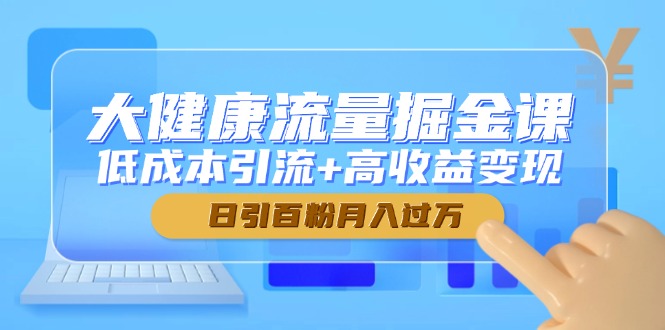 大健康流量掘金课，低成本引流+高收益变现，日引百粉月入过万-青禾学社