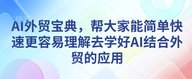 AI外贸宝典,帮大家能简单快速更容易理解去学好AI结合外贸的应用-青禾学社
