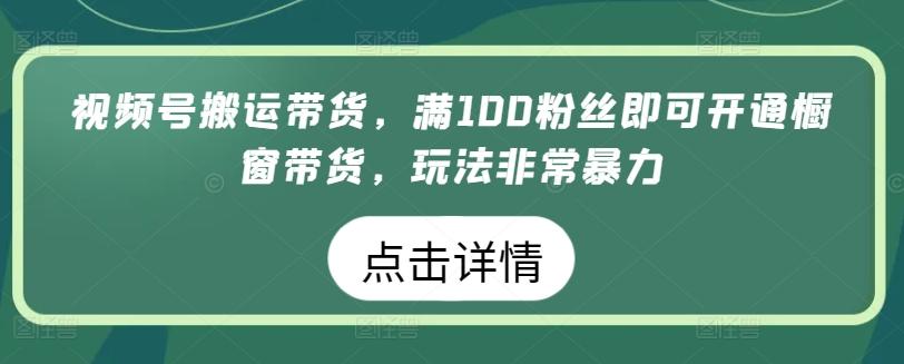视频号搬运带货,满100粉丝即可开通橱窗带货,玩法非常暴力【揭秘】-青禾学社